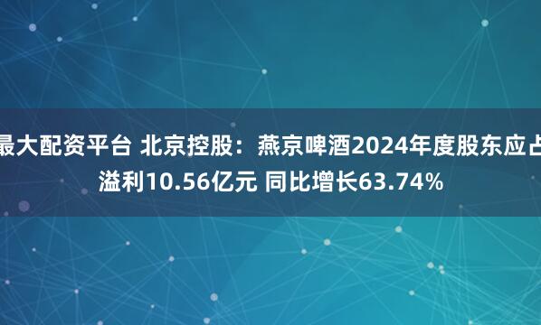 最大配资平台 北京控股：燕京啤酒2024年度股东应占溢利10.56亿元 同比增长63.74%