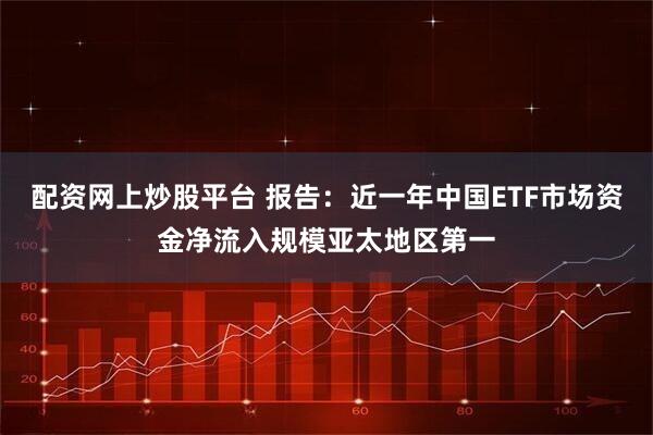 配资网上炒股平台 报告：近一年中国ETF市场资金净流入规模亚太地区第一