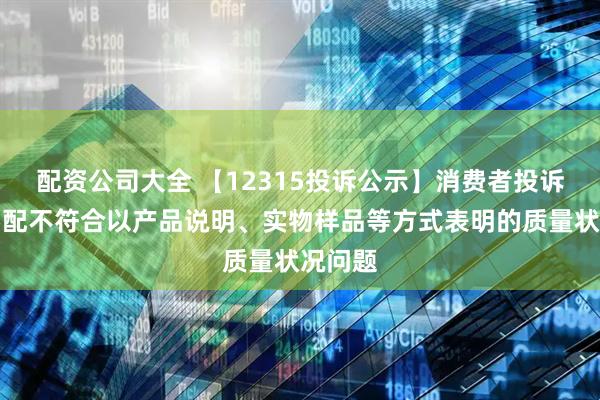 配资公司大全 【12315投诉公示】消费者投诉尚品宅配不符合以产品说明、实物样品等方式表明的质量状况问题