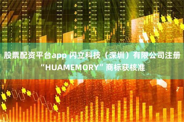 股票配资平台app 闪立科技（深圳）有限公司注册“HUAMEMORY”商标获核准