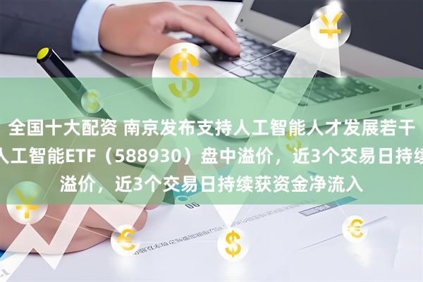 全国十大配资 南京发布支持人工智能人才发展若干措施，科创板人工智能ETF（588930）盘中溢价，近3个交易日持续获资金净流入