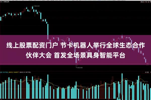 线上股票配资门户 节卡机器人举行全球生态合作伙伴大会 首发全场景具身智能平台