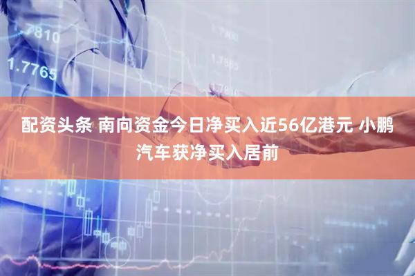 配资头条 南向资金今日净买入近56亿港元 小鹏汽车获净买入居前