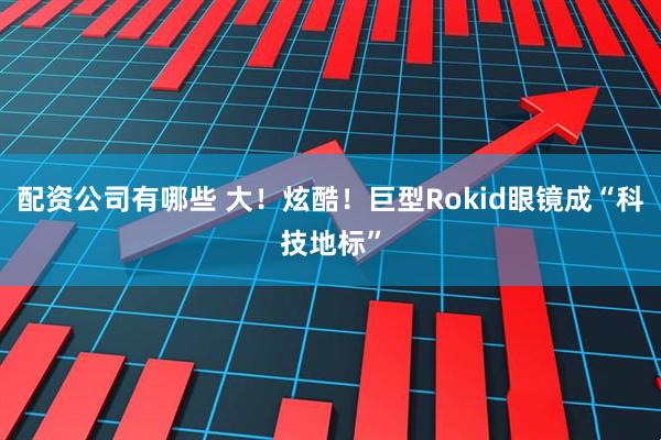 配资公司有哪些 大！炫酷！巨型Rokid眼镜成“科技地标”