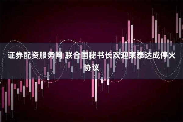 证券配资服务网 联合国秘书长欢迎柬泰达成停火协议