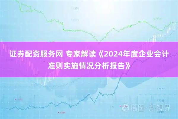 证券配资服务网 专家解读《2024年度企业会计准则实施情况分析报告》