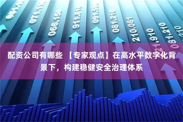 配资公司有哪些 【专家观点】在高水平数字化背景下，构建稳健安全治理体系