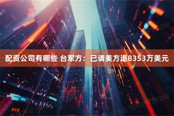 配资公司有哪些 台军方：已请美方退8353万美元