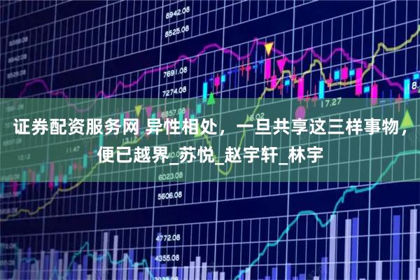 证券配资服务网 异性相处，一旦共享这三样事物，便已越界_苏悦_赵宇轩_林宇
