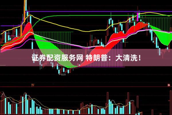证券配资服务网 特朗普：大清洗！