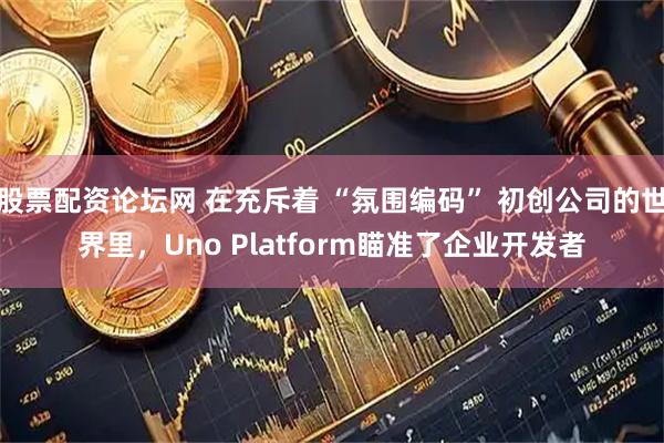 股票配资论坛网 在充斥着 “氛围编码” 初创公司的世界里，Uno Platform瞄准了企业开发者
