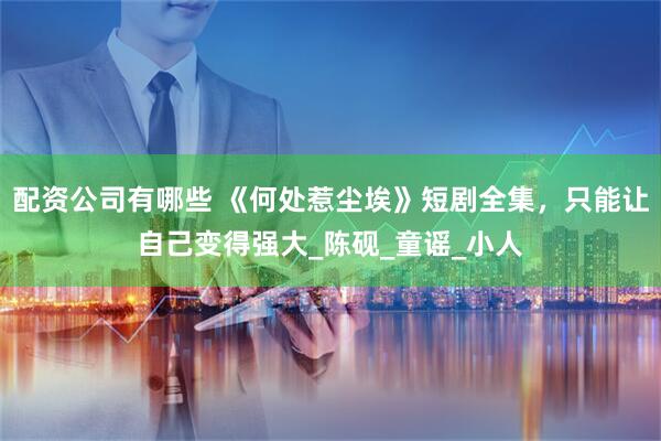 配资公司有哪些 《何处惹尘埃》短剧全集，只能让自己变得强大_陈砚_童谣_小人
